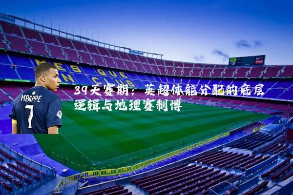 39天赛期：英超体能分配的底层逻辑与地理赛制博弈