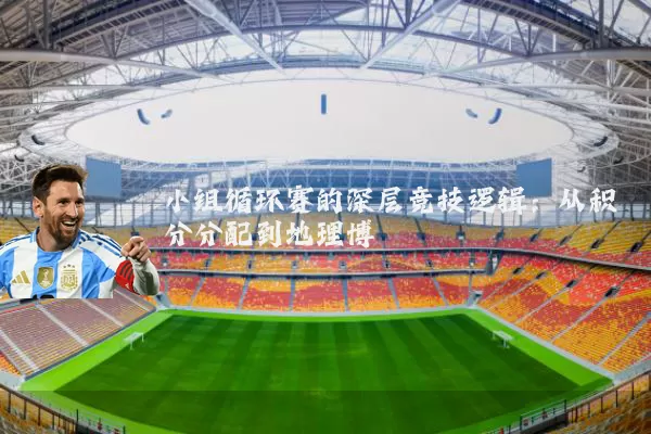 小组循环赛的深层竞技逻辑：从积分分配到地理博弈