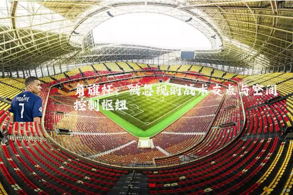 角旗杆：被忽视的战术支点与空间控制枢纽