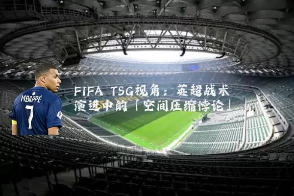 FIFA TSG视角：英超战术演进中的「空间压缩悖论」