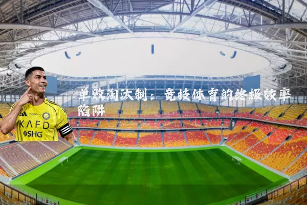单败淘汰制：竞技体育的终极效率陷阱