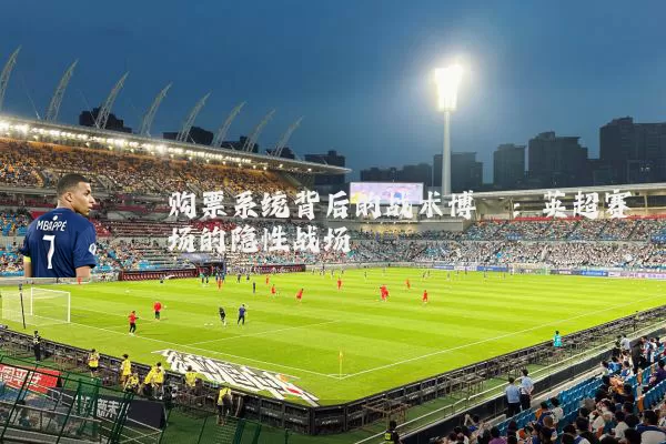 购票系统背后的战术博弈:英超赛场的隐性战场