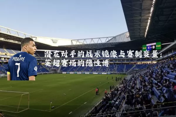 潜在对手的战术镜像与赛制变量:英超赛场的隐性博弈