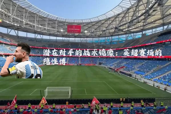 潜在对手的战术镜像：英超赛场的隐性博弈