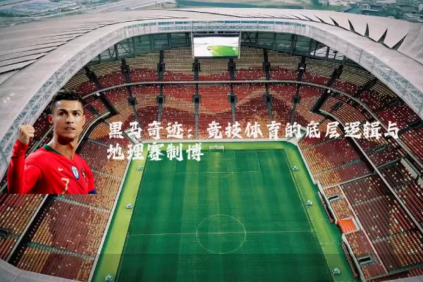 黑马奇迹：竞技体育的底层逻辑与地理赛制博弈