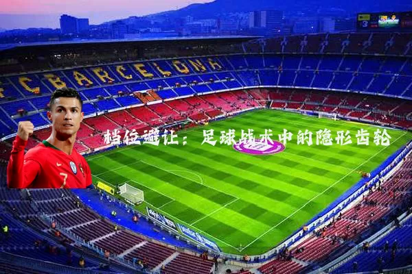 档位避让:足球战术中的隐形齿轮