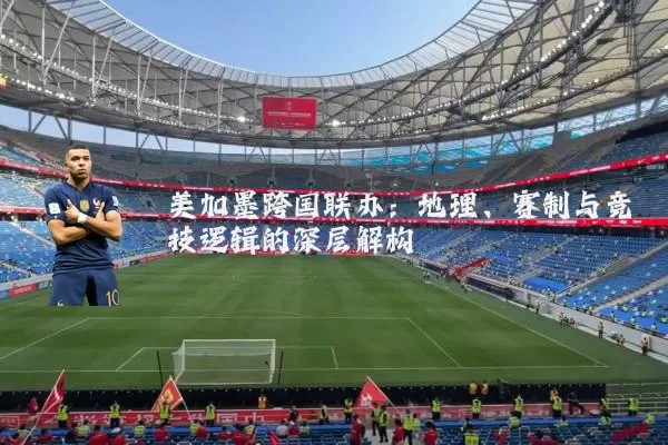 美加墨跨国联办:地理、赛制与竞技逻辑的深层解构