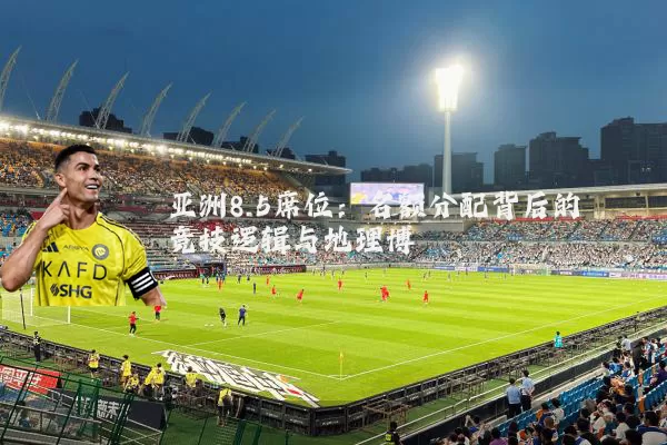 亚洲8.5席位:名额分配背后的竞技逻辑与地理博弈