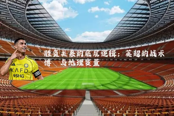 胜负关系的底层逻辑：英超的战术博弈与地理变量