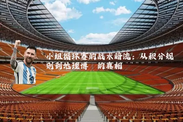 小组循环赛的战术暗流：从积分规则到地理博弈的真相
